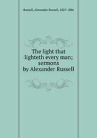 The light that lighteth every man; sermons by Alexander Russell
