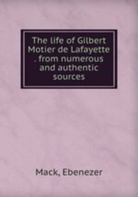 The life of Gilbert Motier de Lafayette . from numerous and authentic sources