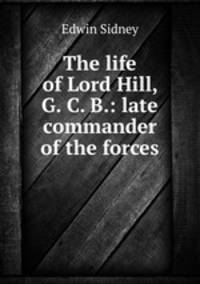 The life of Lord Hill, G. C. B.: late commander of the forces