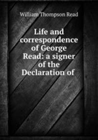 Life and correspondence of George Read: a signer of the Declaration of .