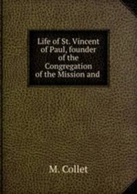 Life of St. Vincent of Paul, founder of the Congregation of the Mission and .