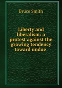 Liberty and liberalism: a protest against the growing tendency toward undue .