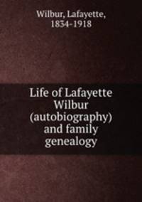 Life of Lafayette Wilbur (autobiography) and family genealogy