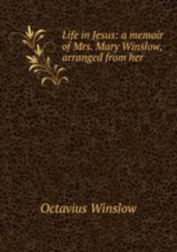 Life in Jesus: a memoir of Mrs. Mary Winslow, arranged from her .