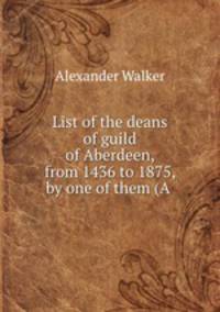 List of the deans of guild of Aberdeen, from 1436 to 1875, by one of them (A .