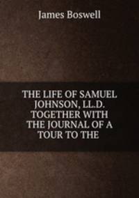 THE LIFE OF SAMUEL JOHNSON, LL.D. TOGETHER WITH THE JOURNAL OF A TOUR TO THE .