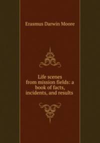 Life scenes from mission fields: a book of facts, incidents, and results .