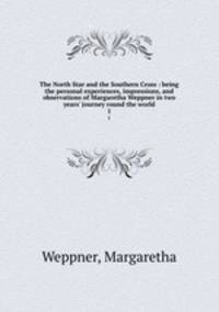 The North Star and the Southern Cross : being the personal experiences, impressions, and observations of Margaretha Weppner in two years` journey round the world. 1