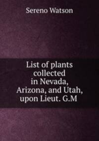 List of plants collected in Nevada, Arizona, and Utah, upon Lieut. G.M .