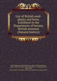 List of British seed-plants and ferns. Exhibited in the Department of botany, British museum (Natural history)