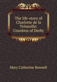 The life-story of Charlotte de la Tremoille: Countess of Derby