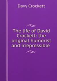 The life of David Crockett: the original humorist and irrepressible .