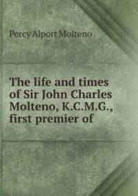 The life and times of Sir John Charles Molteno, K.C.M.G., first premier of .