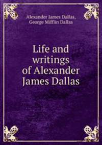 Life and writings of Alexander James Dallas
