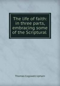 The life of faith: in three parts, embracing some of the Scriptural .