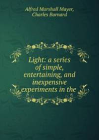 Light: a series of simple, entertaining, and inexpensive experiments in the .