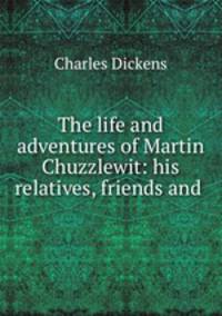 The life and adventures of Martin Chuzzlewit: his relatives, friends and .