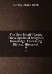 The New Schaff-Herzog Encyclopedia of Religious Knowledge: Embracing Biblical, Historical .. 9