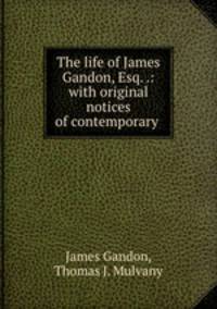 The life of James Gandon, Esq. .: with original notices of contemporary .