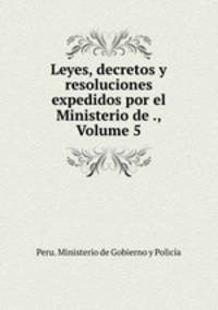 Leyes, decretos y resoluciones expedidos por el Ministerio de ., Volume 5