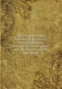 The life and voyages of Americus Vespucius : with illustrations concerning the navigator, and the discovery of the New World