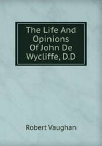 The Life And Opinions Of John De Wycliffe, D.D.