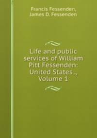 Life and public services of William Pitt Fessenden: United States ., Volume 1