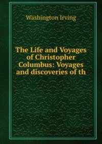 The Life and Voyages of Christopher Columbus: Voyages and discoveries of th .