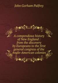 A compendious history of New England : from the discovery by Europeans to the first general congress of the Anglo-American colonies
