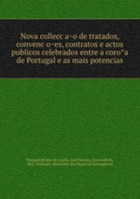 Nova collecc?a?o de tratados, convenc?o?es, contratos e actos publicos celebrados entre a coro?a de Portugal e as mais potencias