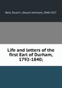 Life and letters of the first Earl of Durham, 1792-1840;