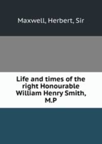 Life and times of the right Honourable William Henry Smith, M.P.