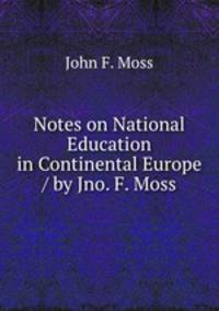 Notes on National Education in Continental Europe / by Jno. F. Moss