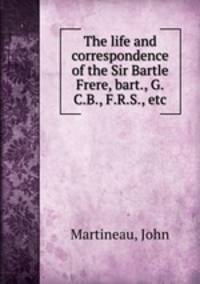 The life and correspondence of the Sir Bartle Frere, bart., G.C.B., F.R.S., etc