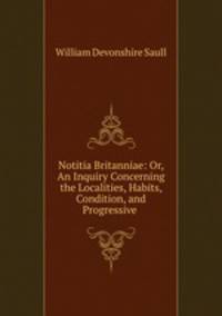 Notitia Britanniae: Or, An Inquiry Concerning the Localities, Habits, Condition, and Progressive .