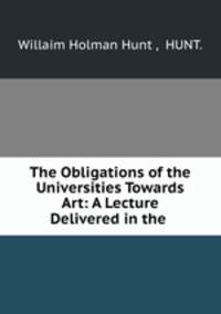 The Obligations of the Universities Towards Art: A Lecture Delivered in the .