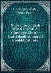 Nuova raccolta di scritti inediti di Giuseppe Giusti / tratti dagli autografi e pubblicati per .