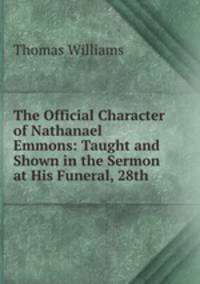 The Official Character of Nathanael Emmons: Taught and Shown in the Sermon at His Funeral, 28th .