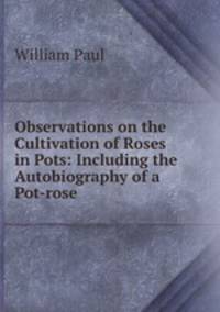 Observations on the Cultivation of Roses in Pots: Including the Autobiography of a Pot-rose