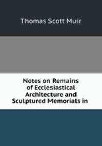 Notes on Remains of Ecclesiastical Architecture and Sculptured Memorials in .