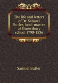 The life and letters of Dr. Samuel Butler, head-master of Shrewsbury school 1798-1836