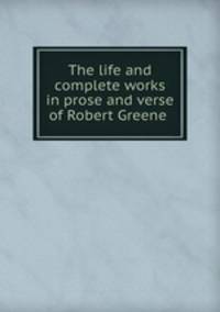 The life and complete works in prose and verse of Robert Greene