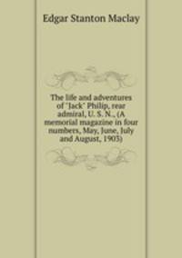 The life and adventures of "Jack" Philip, rear admiral, U. S. N., (A memorial magazine in four numbers, May, June, July and August, 1903)