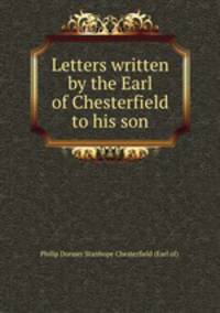 Letters written by the Earl of Chesterfield to his son