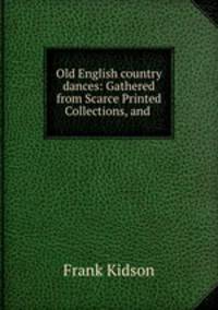 Old English country dances: Gathered from Scarce Printed Collections, and .