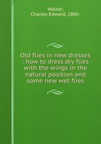 Old flies in new dresses : how to dress dry flies with the wings in the natural position and some new wet flies