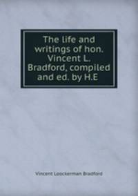 The life and writings of hon. Vincent L. Bradford, compiled and ed. by H.E .