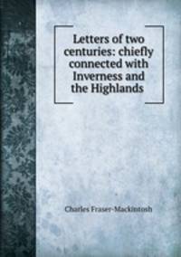 Letters of two centuries: chiefly connected with Inverness and the Highlands .