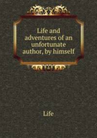Life and adventures of an unfortunate author, by himself