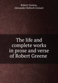 The life and complete works in prose and verse of Robert Greene .